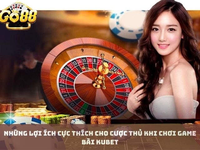 Những lợi ích cực thích cho cược thủ khi chơi game bài Kubet