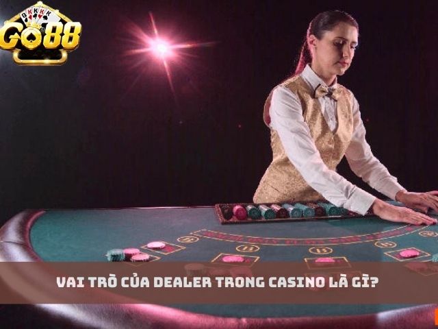 Vai trò của Dealer trong Casino là gì?