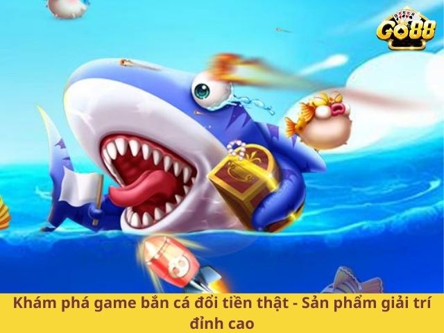 Khám phá game bắn cá đổi tiền thật - Sản phẩm giải trí đỉnh cao