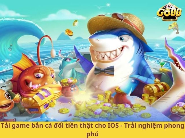 Tải game bắn cá đổi tiền thật cho IOS - Trải nghiệm phong phú