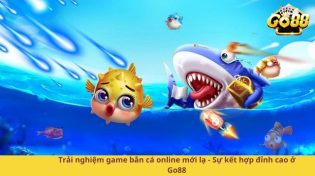 Trải nghiệm game bắn cá online mới lạ - Sự kết hợp đỉnh cao