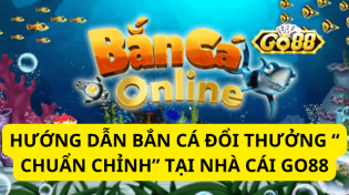 Hướng Dẫn Bắn Cá Đổi Thưởng “ Chuẩn Chỉnh” Tại Nhà Cái Go88