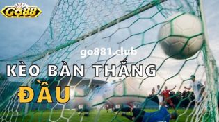 Kèo bàn thắng đầu và 4 nguyên tắc cần nhớ khi chơi