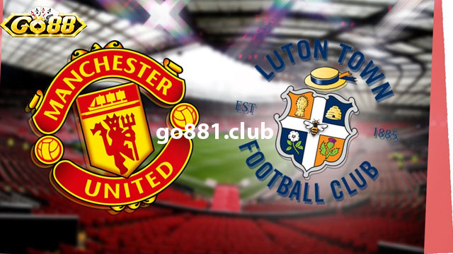 Nhận định phong độ hai đội Luton Town vs Man United